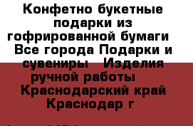 Конфетно-букетные подарки из гофрированной бумаги - Все города Подарки и сувениры » Изделия ручной работы   . Краснодарский край,Краснодар г.